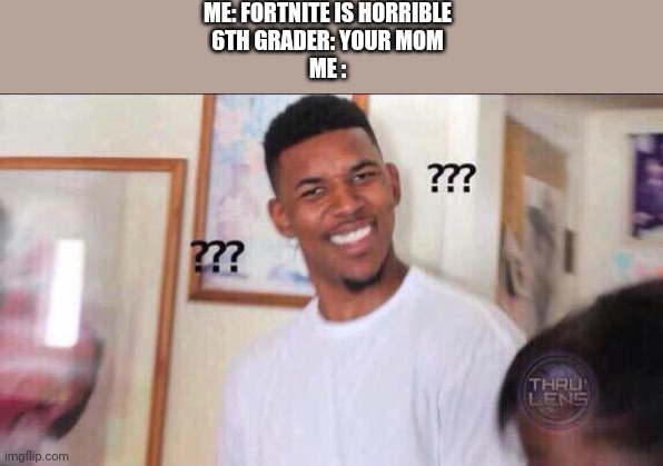 ? | ME: FORTNITE IS HORRIBLE
6TH GRADER: YOUR MOM
ME : | image tagged in black guy confused | made w/ Imgflip meme maker