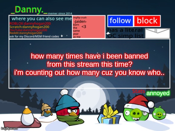 i wasn't even doing anything (not trying to start, but this is just annoying) | how many times have i been banned from this stream this time?
i'm counting out how many cuz you know who.. annoyed | image tagged in _danny _ christmas announcement template | made w/ Imgflip meme maker