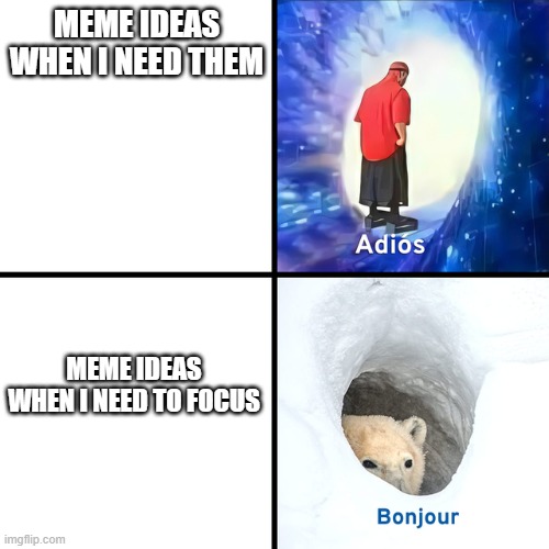 HOW? |  MEME IDEAS WHEN I NEED THEM; MEME IDEAS WHEN I NEED TO FOCUS | image tagged in adios bonjour | made w/ Imgflip meme maker