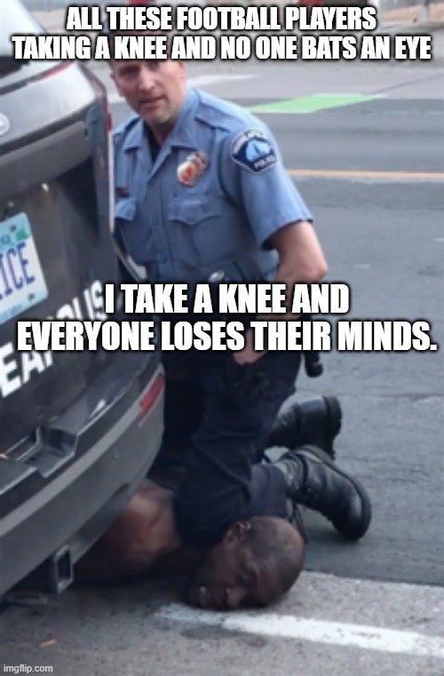 george floyd | ALL THESE FOOTBALL PLAYERS TAKING A KNEE AND NO ONE BATS AN EYE I TAKE A KNEE AND EVERYONE LOSES THEIR MINDS. | image tagged in george floyd | made w/ Imgflip meme maker