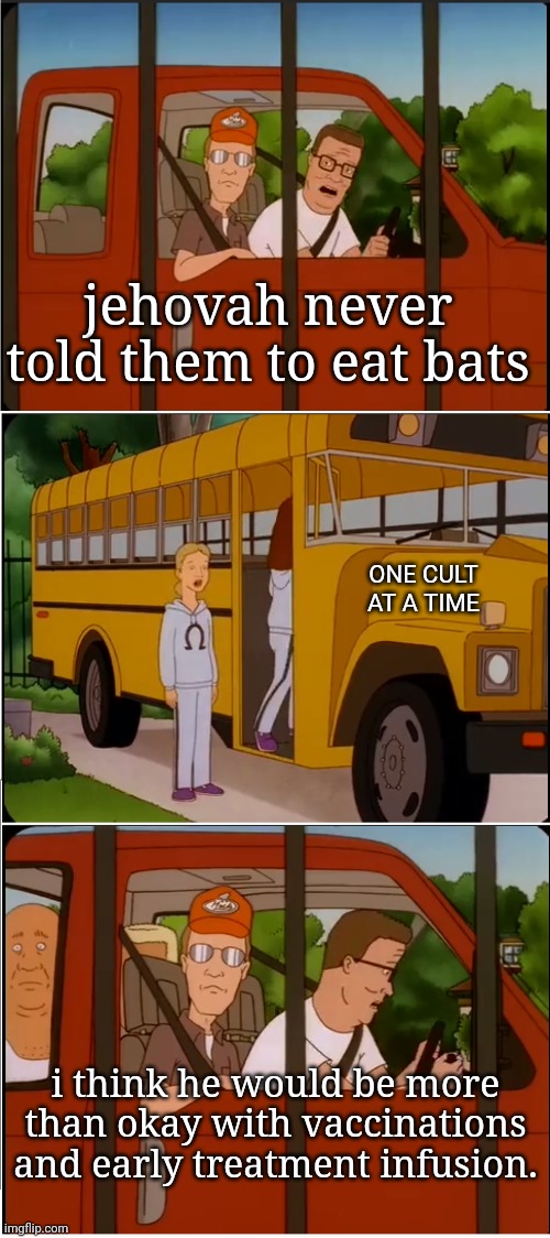 expulsion is underrated... | jehovah never told them to eat bats; ONE CULT AT A TIME; i think he would be more than okay with vaccinations and early treatment infusion. | image tagged in are y'all with the cult | made w/ Imgflip meme maker
