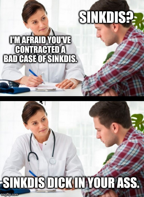Sinkdis | SINKDIS? I'M AFRAID YOU'VE CONTRACTED A BAD CASE OF SINKDIS. SINKDIS DICK IN YOUR ASS. | image tagged in doctor and patient | made w/ Imgflip meme maker