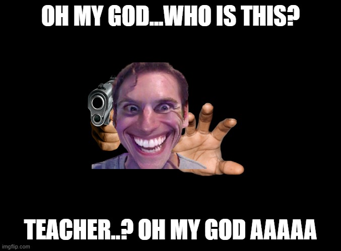 blank black | OH MY GOD...WHO IS THIS? TEACHER..? OH MY GOD AAAAA | image tagged in blank black | made w/ Imgflip meme maker