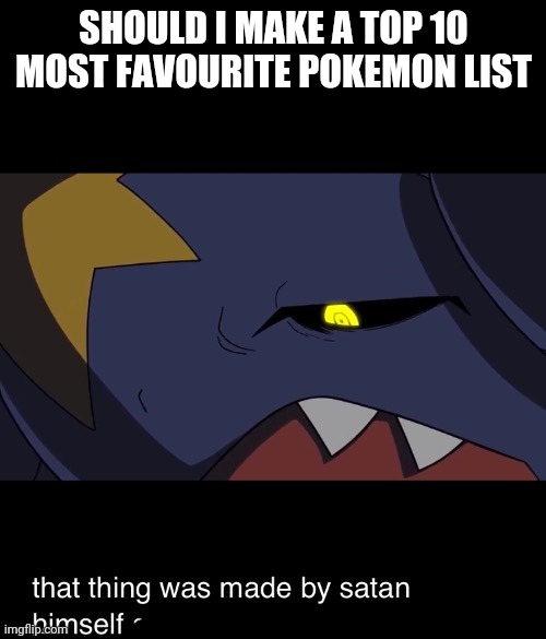 Idk im bored | SHOULD I MAKE A TOP 10 MOST FAVOURITE POKEMON LIST | image tagged in that thing was made by satan himself | made w/ Imgflip meme maker