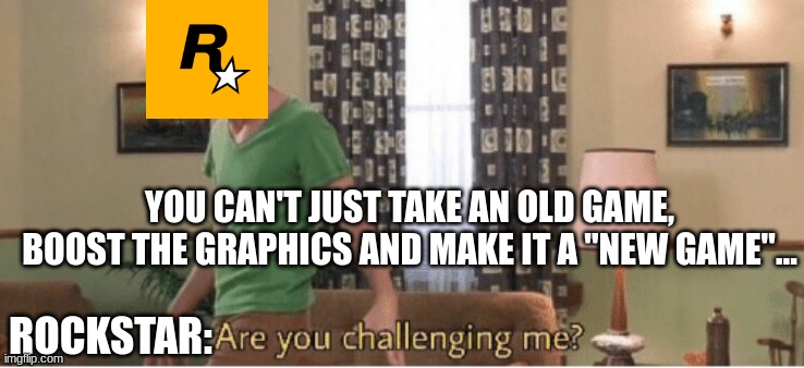 are you challenging me | YOU CAN'T JUST TAKE AN OLD GAME, BOOST THE GRAPHICS AND MAKE IT A "NEW GAME"... ROCKSTAR: | image tagged in are you challenging me | made w/ Imgflip meme maker