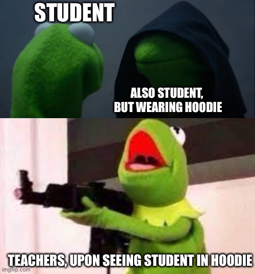 Schools and teachers when you wear a hoodie | STUDENT; ALSO STUDENT, 
BUT WEARING HOODIE; TEACHERS, UPON SEEING STUDENT IN HOODIE | image tagged in memes,evil kermit,kermit with a gun,hoodie,hood,schools | made w/ Imgflip meme maker