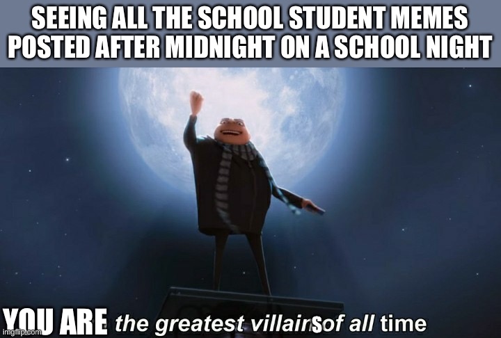 School memes | SEEING ALL THE SCHOOL STUDENT MEMES POSTED AFTER MIDNIGHT ON A SCHOOL NIGHT; YOU ARE; S | image tagged in i am the greatest villain of all time,school,students,villains | made w/ Imgflip meme maker