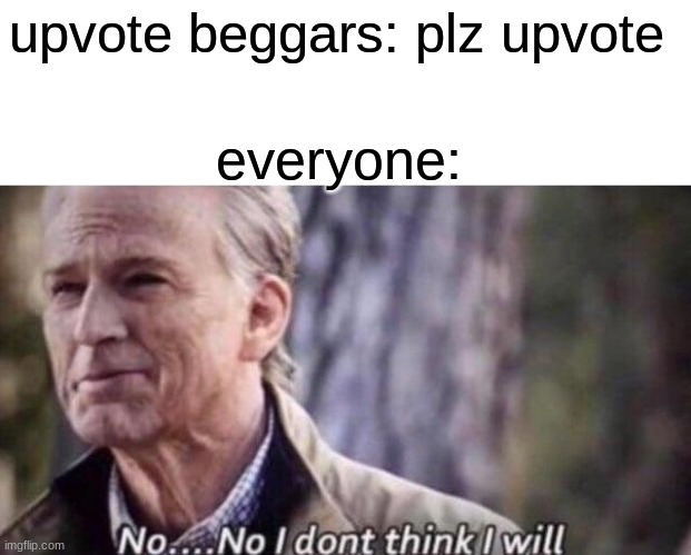 beg =  cringe |  upvote beggars: plz upvote; everyone: | image tagged in no i don't think i will,upvote beggars | made w/ Imgflip meme maker