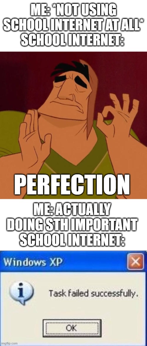 school internet be like |  ME: *NOT USING SCHOOL INTERNET AT ALL*
SCHOOL INTERNET:; PERFECTION; ME: ACTUALLY DOING STH IMPORTANT
SCHOOL INTERNET: | image tagged in when x just right,task failed successfully,memes,school,internet | made w/ Imgflip meme maker