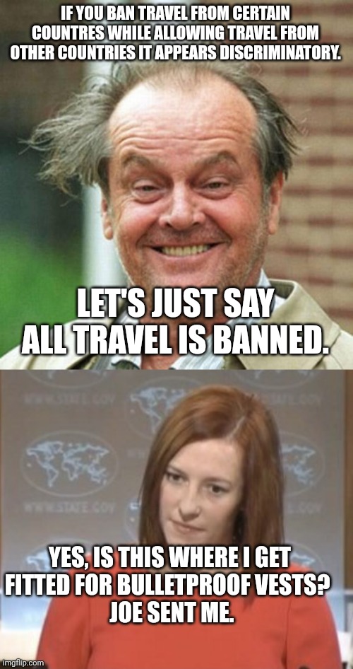 IF YOU BAN TRAVEL FROM CERTAIN COUNTRES WHILE ALLOWING TRAVEL FROM OTHER COUNTRIES IT APPEARS DISCRIMINATORY. LET'S JUST SAY ALL TRAVEL IS B | image tagged in jack nicholson,jen psaki | made w/ Imgflip meme maker