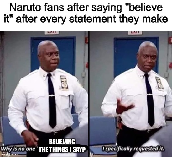 Why I hate Naruto |  Naruto fans after saying "believe it" after every statement they make; BELIEVING THE THINGS I SAY? | image tagged in why is no one having a good time i specifically requested it,naruto,anime,anti anime,funny,anti naruto | made w/ Imgflip meme maker