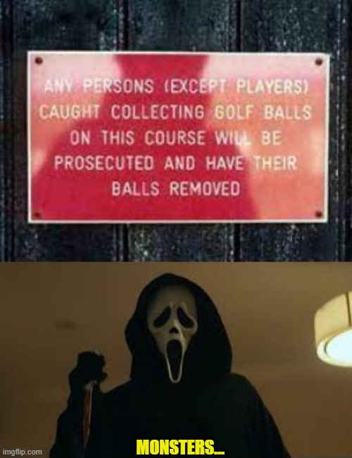 Who does this... |  MONSTERS... | image tagged in confused screaming,slasher,golf,balls | made w/ Imgflip meme maker