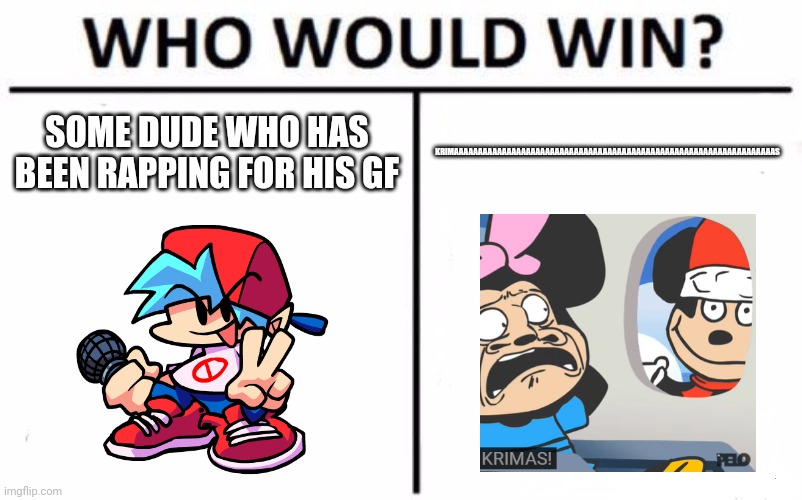 Who Would Win? | SOME DUDE WHO HAS BEEN RAPPING FOR HIS GF; KRIMAAAAAAAAAAAAAAAAAAAAAAAAAAAAAAAAAAAAAAAAAAAAAAAAAAAAAAAAAAAAAAAAAAAS | image tagged in memes,who would win,bf,fnf,mokey | made w/ Imgflip meme maker