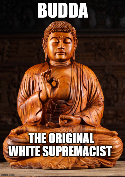 racist budda | BUDDA; THE ORIGINAL WHITE SUPREMACIST | image tagged in white supremacy | made w/ Imgflip meme maker