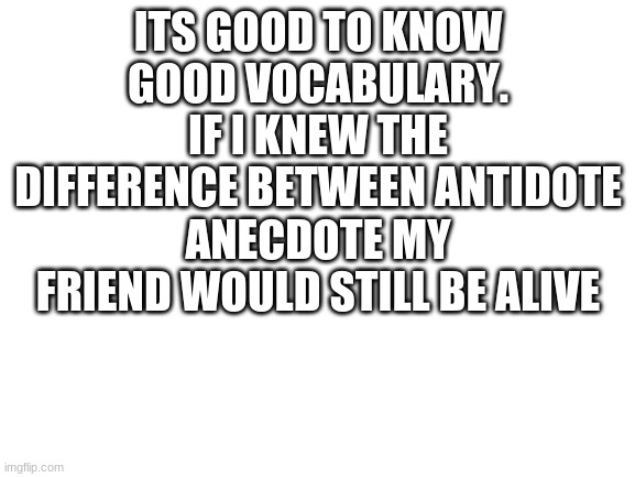 WELP | ITS GOOD TO KNOW GOOD VOCABULARY. IF I KNEW THE DIFFERENCE BETWEEN ANTIDOTE ANECDOTE MY FRIEND WOULD STILL BE ALIVE | image tagged in blank white template,welp,ima,go,and,die | made w/ Imgflip meme maker