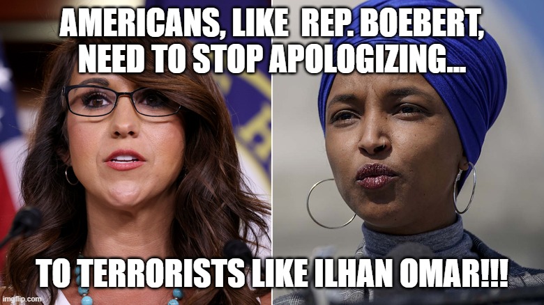 America...stop apologizing to our enemies!!!! | AMERICANS, LIKE  REP. BOEBERT, NEED TO STOP APOLOGIZING... TO TERRORISTS LIKE ILHAN OMAR!!! | image tagged in nwo,leftist terrorism,islamic fifth column | made w/ Imgflip meme maker