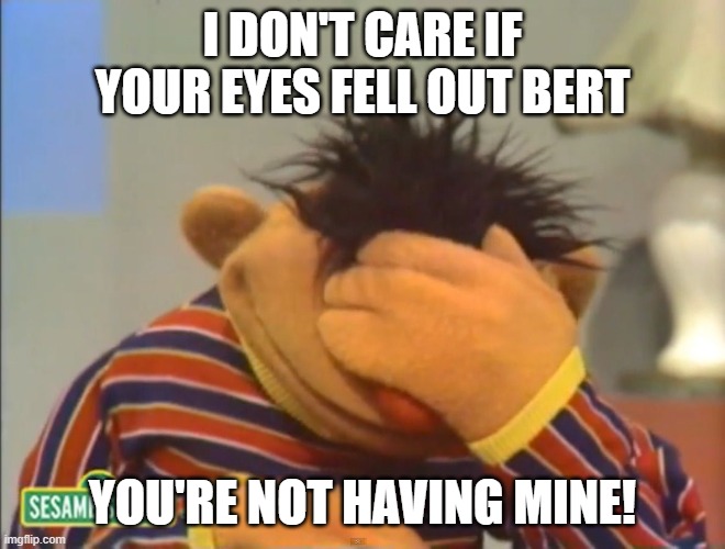 Face palm Ernie  | I DON'T CARE IF YOUR EYES FELL OUT BERT YOU'RE NOT HAVING MINE! | image tagged in face palm ernie | made w/ Imgflip meme maker