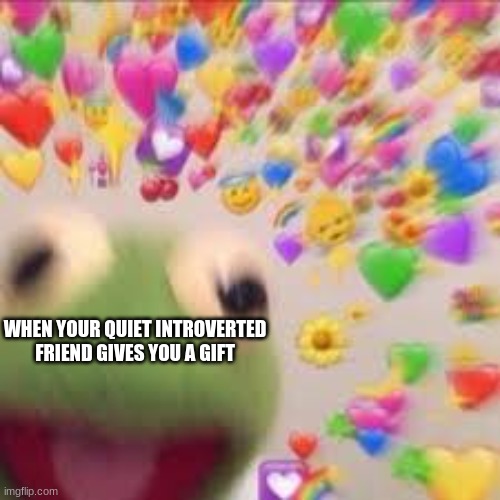 ajsdha it's just so wholesome and nice like omg you went out of your way to do this that's so nice | WHEN YOUR QUIET INTROVERTED FRIEND GIVES YOU A GIFT | image tagged in kermit with hearts,friends,introverts,wholesome | made w/ Imgflip meme maker