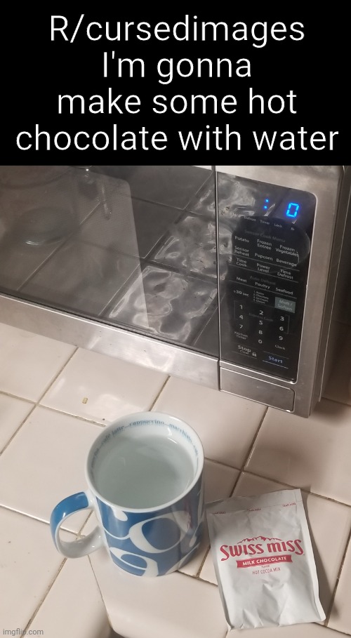 Cursed | R/cursedimages
I'm gonna make some hot chocolate with water | image tagged in cursed image | made w/ Imgflip meme maker