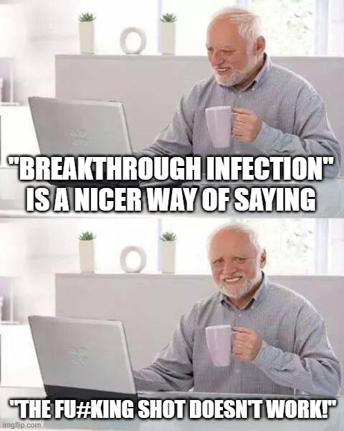 Hide the Pain Harold Meme | "BREAKTHROUGH INFECTION" IS A NICER WAY OF SAYING; "THE FU#KING SHOT DOESN'T WORK!" | image tagged in memes,hide the pain harold | made w/ Imgflip meme maker