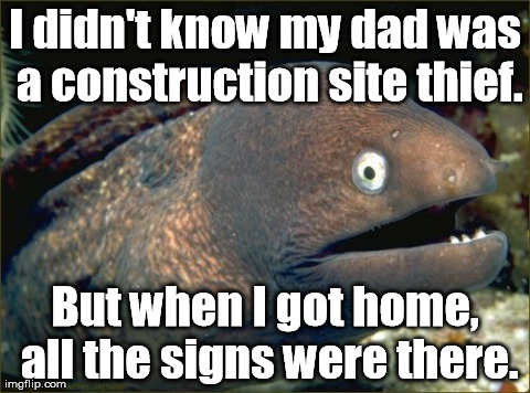 It's so apparent now! | I didn't know my dad was a construction site thief. But when I got home, all the signs were there. | image tagged in memes,bad joke eel | made w/ Imgflip meme maker