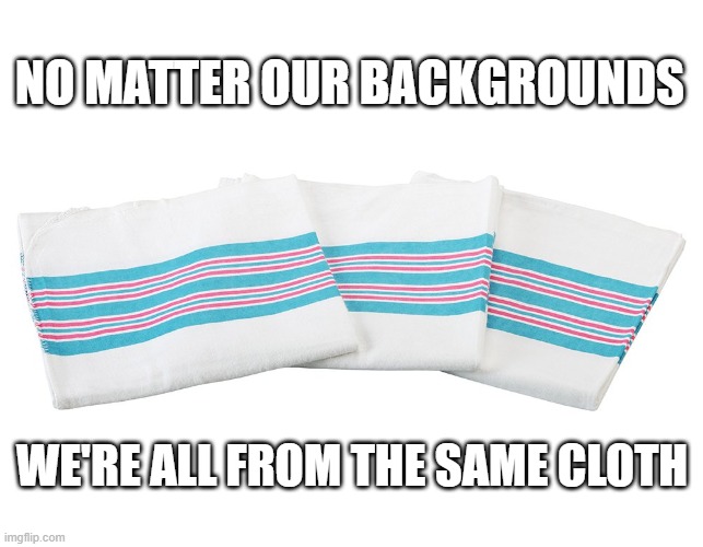 Yup | NO MATTER OUR BACKGROUNDS; WE'RE ALL FROM THE SAME CLOTH | image tagged in birth,born,babies | made w/ Imgflip meme maker