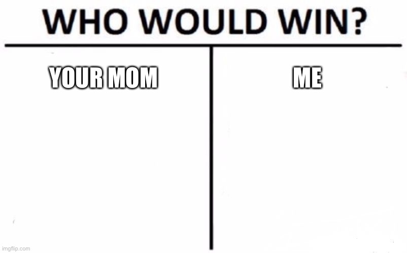 Who Would Win? | YOUR MOM; ME | image tagged in memes,who would win | made w/ Imgflip meme maker