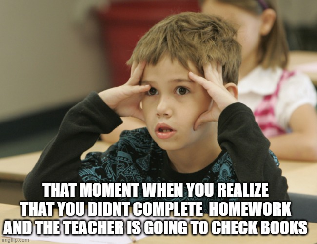 oh no | THAT MOMENT WHEN YOU REALIZE THAT YOU DIDNT COMPLETE  HOMEWORK AND THE TEACHER IS GOING TO CHECK BOOKS | image tagged in confused student | made w/ Imgflip meme maker