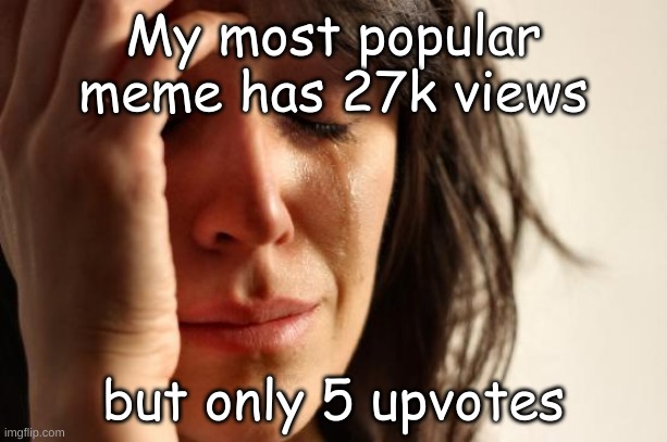 Whyyyyyyy | My most popular meme has 27k views; but only 5 upvotes | image tagged in memes,first world problems | made w/ Imgflip meme maker