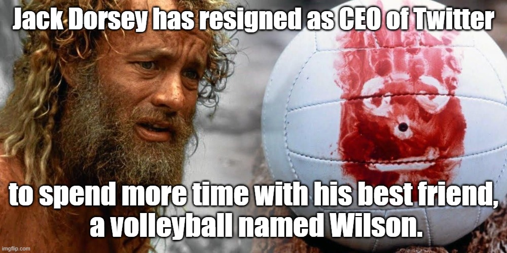 Jack Dorsey has resigned as CEO of Twitter to spend more time with his best friend, a volleyball named Wilson. #Twitter #Dorsey | Jack Dorsey has resigned as CEO of Twitter; to spend more time with his best friend,
 a volleyball named Wilson. | image tagged in memes,funny memes,twitter,jack dorsey,political humor,social media | made w/ Imgflip meme maker