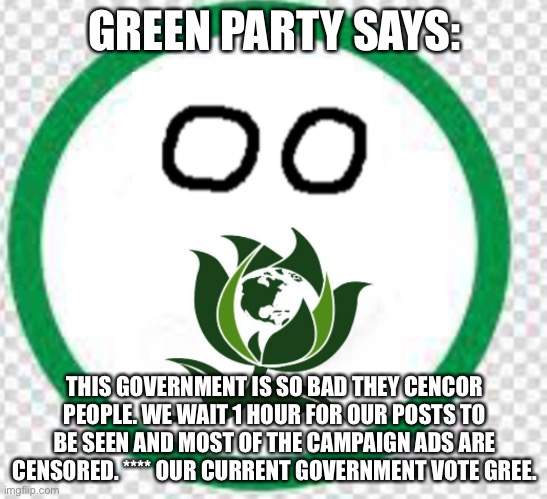 Green Party country ball | GREEN PARTY SAYS:; THIS GOVERNMENT IS SO BAD THEY CENCOR PEOPLE. WE WAIT 1 HOUR FOR OUR POSTS TO BE SEEN AND MOST OF THE CAMPAIGN ADS ARE CENSORED. **** OUR CURRENT GOVERNMENT VOTE GREE. | image tagged in green party country ball | made w/ Imgflip meme maker