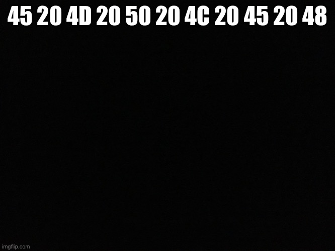 Blank black | 45 20 4D 20 50 20 4C 20 45 20 48 | image tagged in blank black | made w/ Imgflip meme maker
