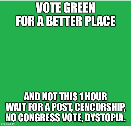 Green Screen | VOTE GREEN FOR A BETTER PLACE; AND NOT THIS 1 HOUR WAIT FOR A POST, CENCORSHIP, NO CONGRESS VOTE, DYSTOPIA. | image tagged in green screen | made w/ Imgflip meme maker