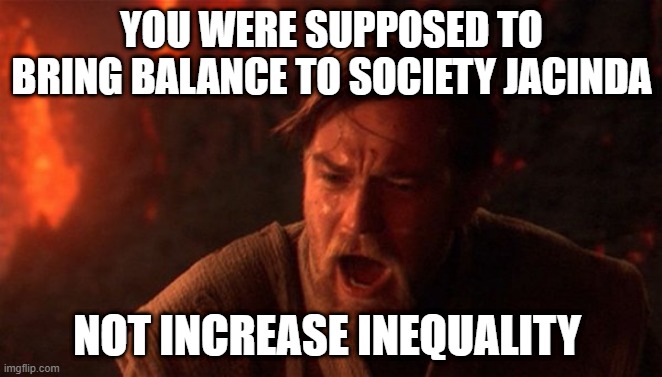 Balance to the force | YOU WERE SUPPOSED TO BRING BALANCE TO SOCIETY JACINDA; NOT INCREASE INEQUALITY | image tagged in balance to the force | made w/ Imgflip meme maker