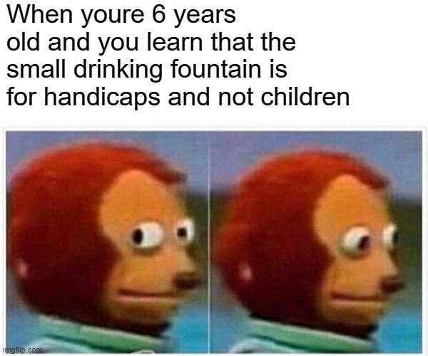 Monkey Puppet | When youre 6 years old and you learn that the small drinking fountain is for handicaps and not children | image tagged in memes,monkey puppet | made w/ Imgflip meme maker