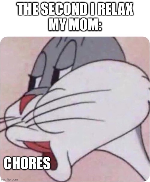 Bugs Bunny No |  THE SECOND I RELAX
MY MOM:; CHORES | image tagged in bugs bunny no | made w/ Imgflip meme maker