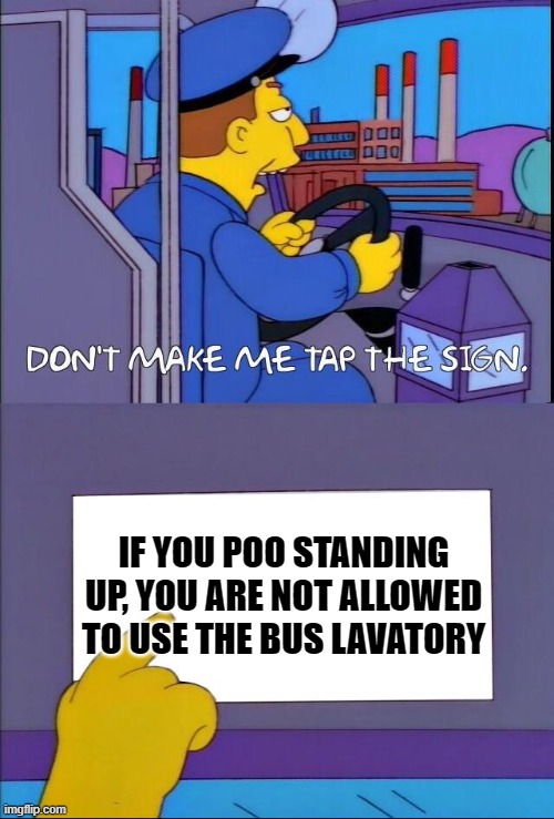 Don't make me tap the sign | IF YOU POO STANDING UP, YOU ARE NOT ALLOWED TO USE THE BUS LAVATORY | image tagged in don't make me tap the sign | made w/ Imgflip meme maker