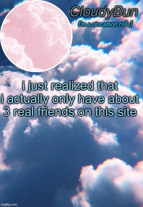 CloudyBun template | i just realized that i actually only have about 3 real friends on this site | image tagged in cloudybun template | made w/ Imgflip meme maker