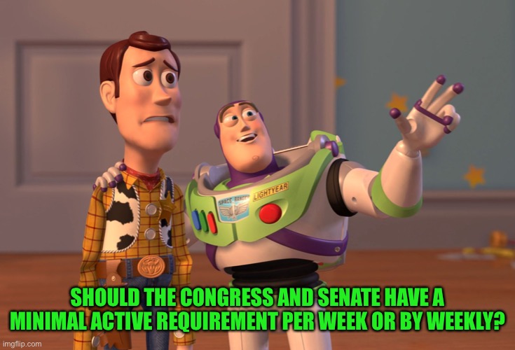 A meme, a check in. Something? Just shooting the crap | SHOULD THE CONGRESS AND SENATE HAVE A MINIMAL ACTIVE REQUIREMENT PER WEEK OR BY WEEKLY? | image tagged in memes,x x everywhere | made w/ Imgflip meme maker
