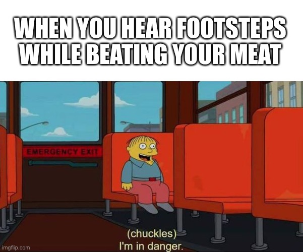 I'm in Danger + blank place above |  WHEN YOU HEAR FOOTSTEPS WHILE BEATING YOUR MEAT | image tagged in i'm in danger blank place above | made w/ Imgflip meme maker