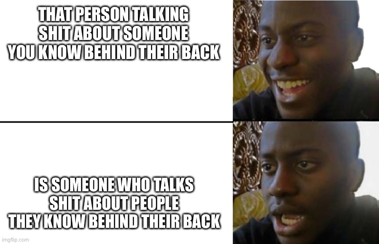 Talkin | THAT PERSON TALKING SHIT ABOUT SOMEONE YOU KNOW BEHIND THEIR BACK; IS SOMEONE WHO TALKS SHIT ABOUT PEOPLE THEY KNOW BEHIND THEIR BACK | image tagged in realization | made w/ Imgflip meme maker