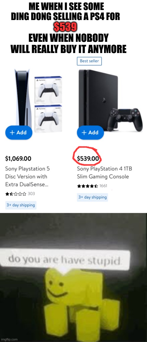 And the other person is selling a PS5 for 1 grand... | ME WHEN I SEE SOME DING DONG SELLING A PS4 FOR; $539; EVEN WHEN NOBODY WILL REALLY BUY IT ANYMORE | image tagged in do you are have stupid,memes,weird memes | made w/ Imgflip meme maker