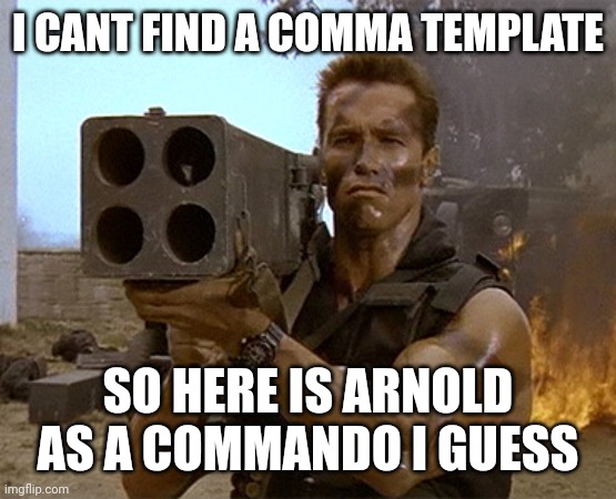 arnold schwarzenegger commando | I CANT FIND A COMMA TEMPLATE SO HERE IS ARNOLD AS A COMMANDO I GUESS | image tagged in arnold schwarzenegger commando | made w/ Imgflip meme maker