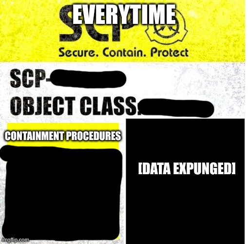 SCP | EVERYTIME; CONTAINMENT PROCEDURES; [DATA EXPUNGED] | image tagged in scp sign generator | made w/ Imgflip meme maker