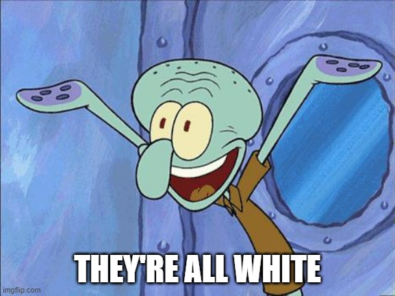 Squidward-Happy | THEY'RE ALL WHITE | image tagged in squidward-happy | made w/ Imgflip meme maker