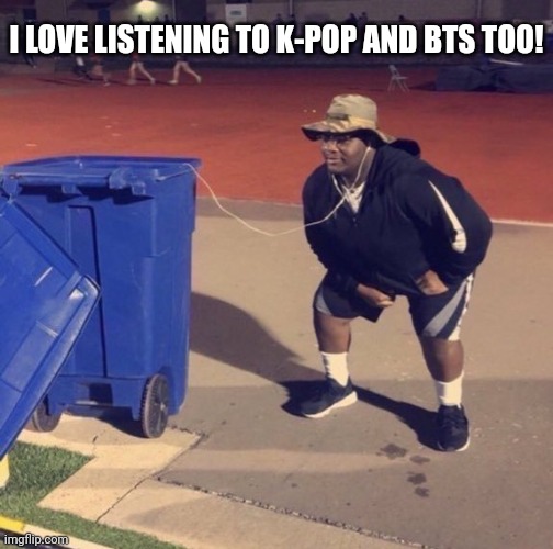 Black Man Listening To Trash | I LOVE LISTENING TO K-POP AND BTS TOO! | image tagged in black man listening to trash | made w/ Imgflip meme maker