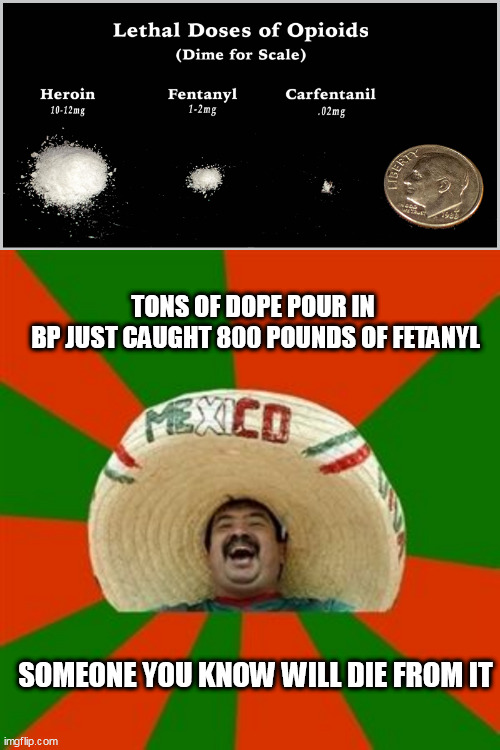 TONS OF DOPE POUR IN 
BP JUST CAUGHT 800 POUNDS OF FETANYL; SOMEONE YOU KNOW WILL DIE FROM IT | image tagged in mexican dope,succesful mexican | made w/ Imgflip meme maker