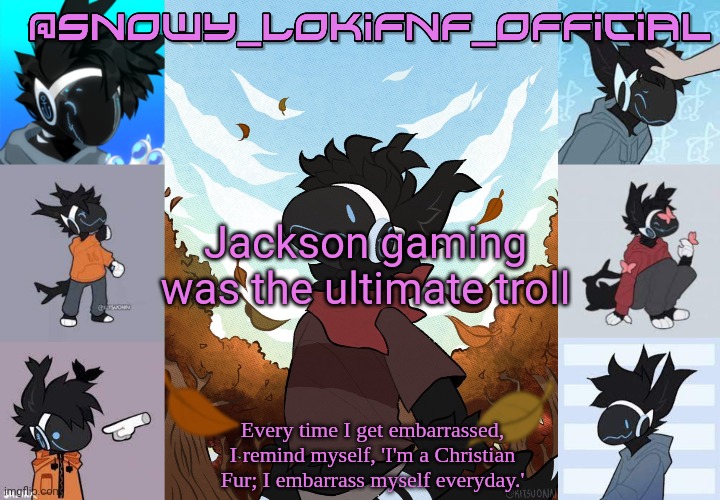 Snowy_LokiFnF_Official Moose temp | Jackson gaming was the ultimate troll | image tagged in snowy_lokifnf_official moose temp | made w/ Imgflip meme maker