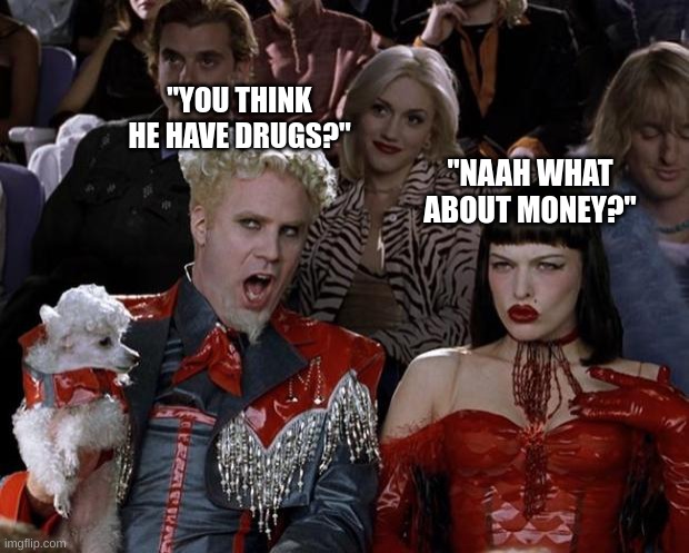 uhhh | "YOU THINK HE HAVE DRUGS?"; "NAAH WHAT ABOUT MONEY?" | image tagged in memes,mugatu so hot right now | made w/ Imgflip meme maker
