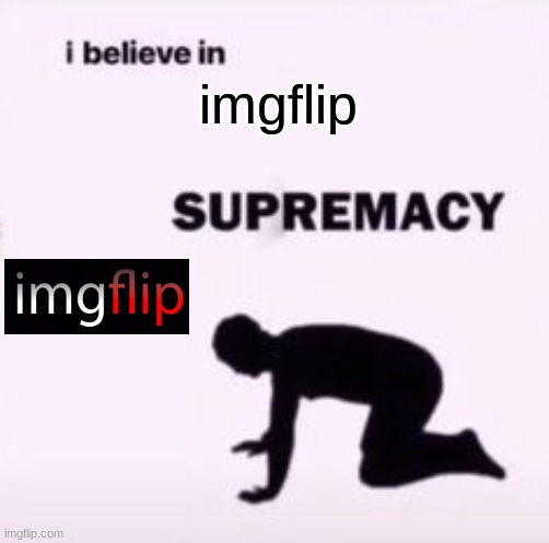 imgflip supremacy | imgflip | image tagged in i believe in supremacy,memes,imgflip | made w/ Imgflip meme maker